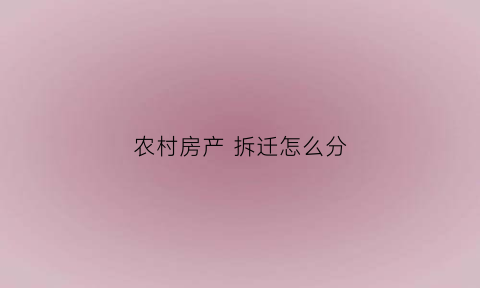 农村房产拆迁怎么分(农村房子拆迁补偿标准)
